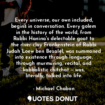  Every universe, our own included, begins in conversation. Every golem in the his... - Michael Chabon - Quotes Donut