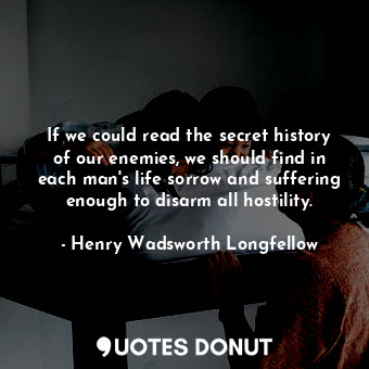  If we could read the secret history of our enemies, we should find in each man's... - Henry Wadsworth Longfellow - Quotes Donut