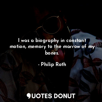  I was a biography in constant motion, memory to the marrow of my bones.... - Philip Roth - Quotes Donut