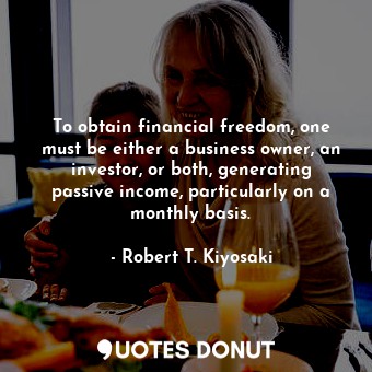 To obtain financial freedom, one must be either a business owner, an investor, or both, generating passive income, particularly on a monthly basis.