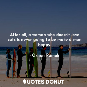  After all, a woman who doesn't love cats is never going to be make a man happy.... - Orhan Pamuk - Quotes Donut