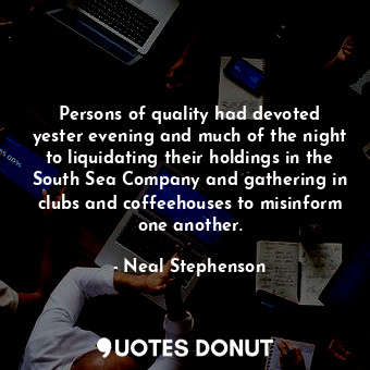 Persons of quality had devoted yester evening and much of the night to liquidating their holdings in the South Sea Company and gathering in clubs and coffeehouses to misinform one another.
