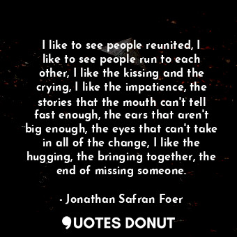  I like to see people reunited, I like to see people run to each other, I like th... - Jonathan Safran Foer - Quotes Donut