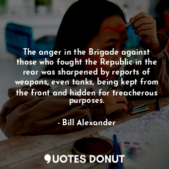  The anger in the Brigade against those who fought the Republic in the rear was s... - Bill Alexander - Quotes Donut