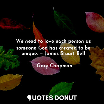 We need to love each person as someone God has created to be unique. — James Stuart Bell