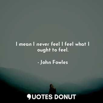  I mean I never feel I feel what I ought to feel.... - John Fowles - Quotes Donut