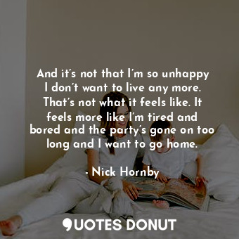  And it’s not that I’m so unhappy I don’t want to live any more. That’s not what ... - Nick Hornby - Quotes Donut