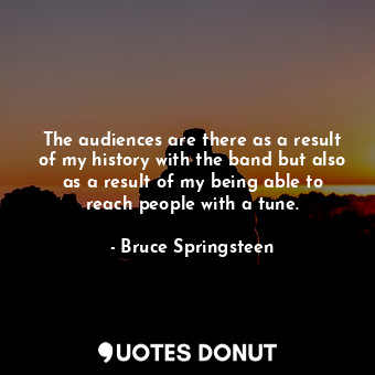  The audiences are there as a result of my history with the band but also as a re... - Bruce Springsteen - Quotes Donut