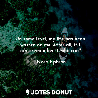  On some level, my life has been wasted on me. After all, if I can’t remember it,... - Nora Ephron - Quotes Donut