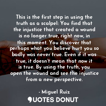  This is the first step in using the truth as a scalpel: You find that the injust... - Miguel Ruiz - Quotes Donut