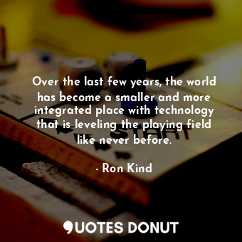  Over the last few years, the world has become a smaller and more integrated plac... - Ron Kind - Quotes Donut