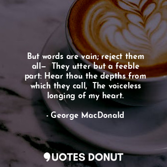  But words are vain; reject them all—  They utter but a feeble part: Hear thou th... - George MacDonald - Quotes Donut