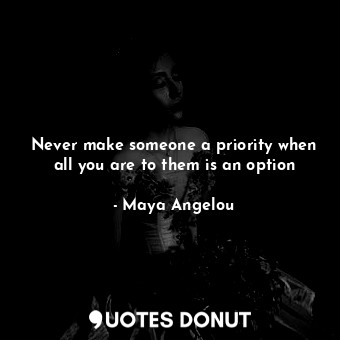  Never make someone a priority when all you are to them is an option... - Maya Angelou - Quotes Donut