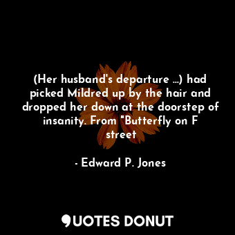 (Her husband's departure ...) had picked Mildred up by the hair and dropped her down at the doorstep of insanity. From "Butterfly on F street