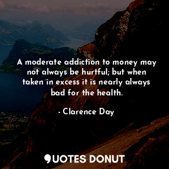A moderate addiction to money may not always be hurtful; but when taken in excess it is nearly always bad for the health.