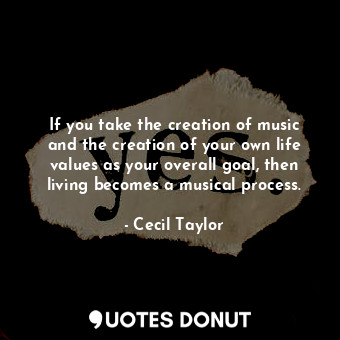  If you take the creation of music and the creation of your own life values as yo... - Cecil Taylor - Quotes Donut