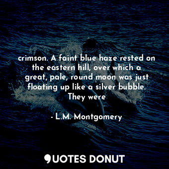 crimson. A faint blue haze rested on the eastern hill, over which a great, pale, round moon was just floating up like a silver bubble. They were