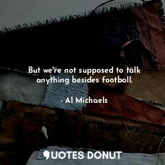  But we&#39;re not supposed to talk anything besides football.... - Al Michaels - Quotes Donut