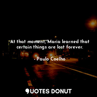  At that moment, Maria learned that certain things are lost forever.... - Paulo Coelho - Quotes Donut