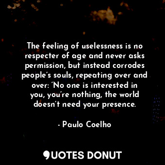 The feeling of uselessness is no respecter of age and never asks permission, but instead corrodes people’s souls, repeating over and over: ‘No one is interested in you, you’re nothing, the world doesn’t need your presence.
