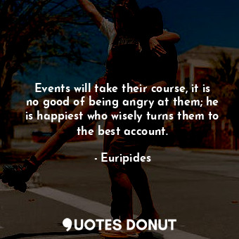  Events will take their course, it is no good of being angry at them; he is happi... - Euripides - Quotes Donut