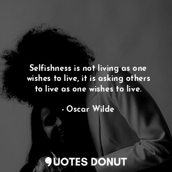 Selfishness is not living as one wishes to live, it is asking others to live as one wishes to live.