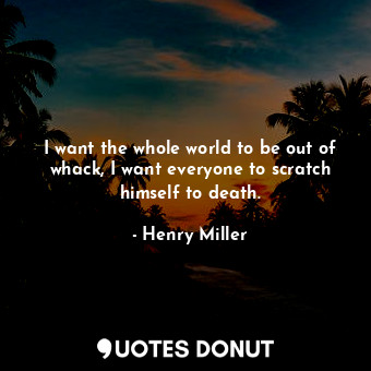  I want the whole world to be out of whack, I want everyone to scratch himself to... - Henry Miller - Quotes Donut