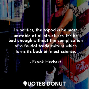 In politics, the tripod is he most unstable of all structures. It's be bad enough without the complication of a feudal trade culture which turns its back on most science.