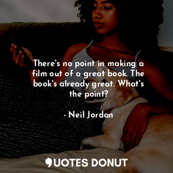  There&#39;s no point in making a film out of a great book. The book&#39;s alread... - Neil Jordan - Quotes Donut