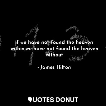 if we have not found the heaven within,we have not found the heaven without