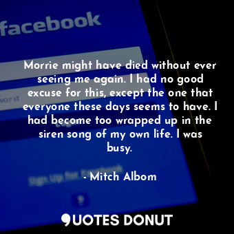  Morrie might have died without ever seeing me again. I had no good excuse for th... - Mitch Albom - Quotes Donut