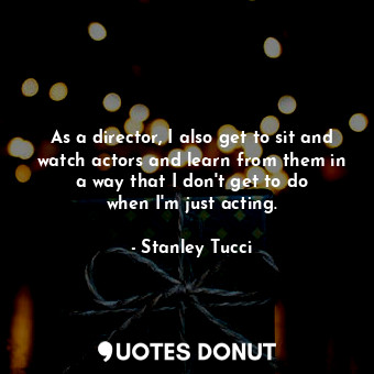  As a director, I also get to sit and watch actors and learn from them in a way t... - Stanley Tucci - Quotes Donut