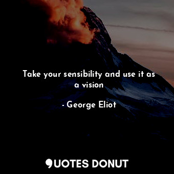 Take your sensibility and use it as a vision