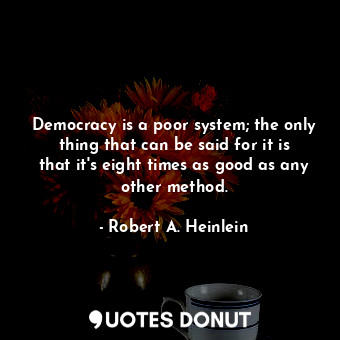 Democracy is a poor system; the only thing that can be said for it is that it's eight times as good as any other method.