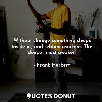 Without change something sleeps inside us, and seldom awakens. The sleeper must awaken.