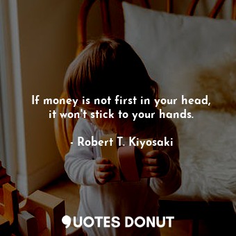  If money is not first in your head, it won't stick to your hands.... - Robert T. Kiyosaki - Quotes Donut