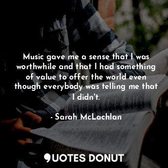  Music gave me a sense that I was worthwhile and that I had something of value to... - Sarah McLachlan - Quotes Donut