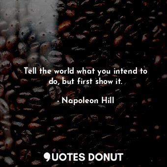  Tell the world what you intend to do, but first show it.... - Napoleon Hill - Quotes Donut