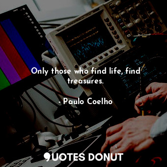 Only those who find life, find treasures.
