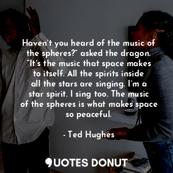 Haven’t you heard of the music of the spheres?” asked the dragon. “It’s the music that space makes to itself. All the spirits inside all the stars are singing. I’m a star spirit. I sing too. The music of the spheres is what makes space so peaceful.