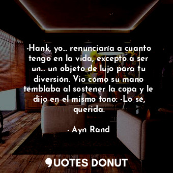  -Hank, yo... renunciaría a cuanto tengo en la vida, excepto a ser un... un objet... - Ayn Rand - Quotes Donut