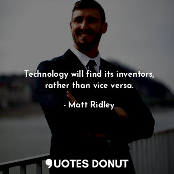 Technology will find its inventors, rather than vice versa.