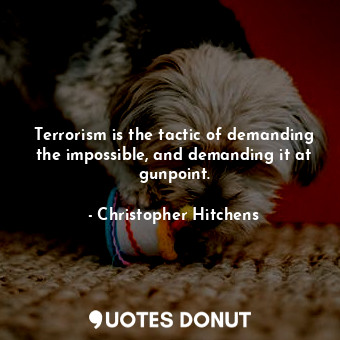 Terrorism is the tactic of demanding the impossible, and demanding it at gunpoint.