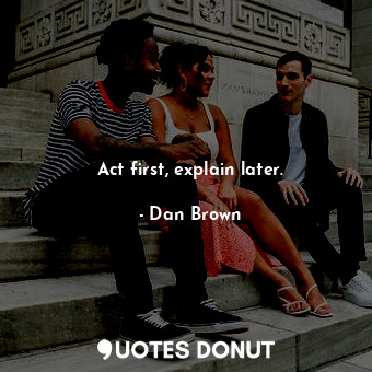  Act first, explain later.... - Dan Brown - Quotes Donut