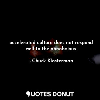 accelerated culture does not respond well to the nonobvious.