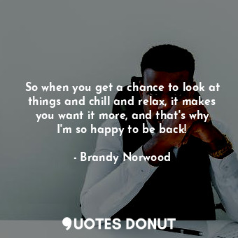  So when you get a chance to look at things and chill and relax, it makes you wan... - Brandy Norwood - Quotes Donut