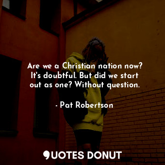 Are we a Christian nation now? It&#39;s doubtful. But did we start out as one? Without question.
