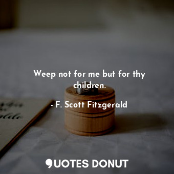  Weep not for me but for thy children.... - F. Scott Fitzgerald - Quotes Donut