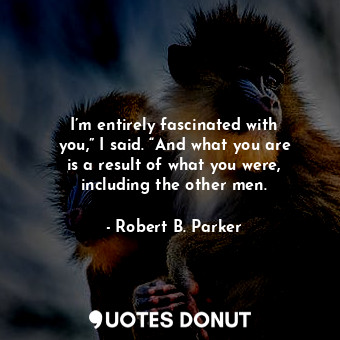  I’m entirely fascinated with you,” I said. “And what you are is a result of what... - Robert B. Parker - Quotes Donut