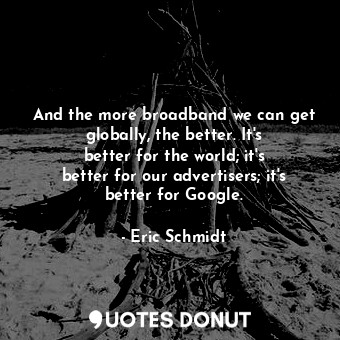  And the more broadband we can get globally, the better. It&#39;s better for the ... - Eric Schmidt - Quotes Donut